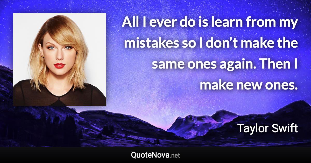 All I ever do is learn from my mistakes so I don’t make the same ones again. Then I make new ones. - Taylor Swift quote