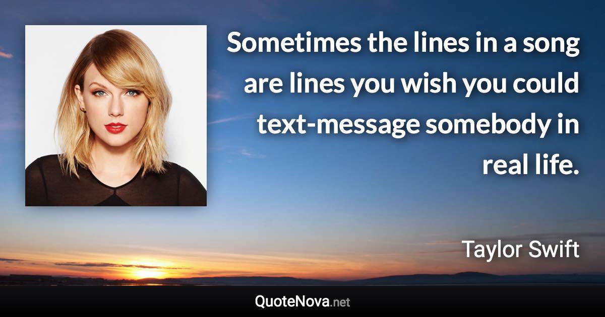 Sometimes the lines in a song are lines you wish you could text-message somebody in real life. - Taylor Swift quote