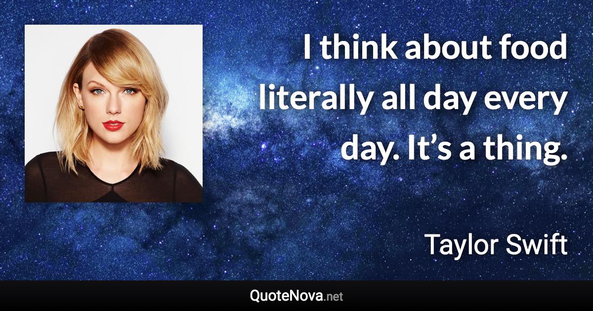 I think about food literally all day every day. It’s a thing. - Taylor Swift quote