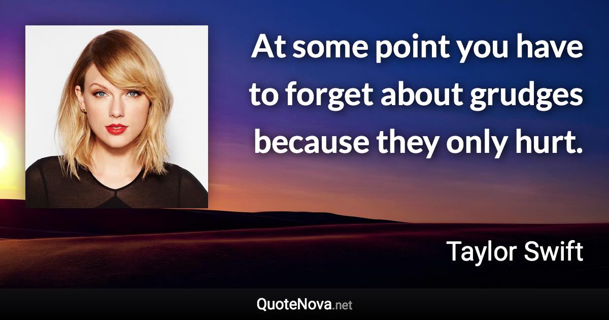 At some point you have to forget about grudges because they only hurt. - Taylor Swift quote