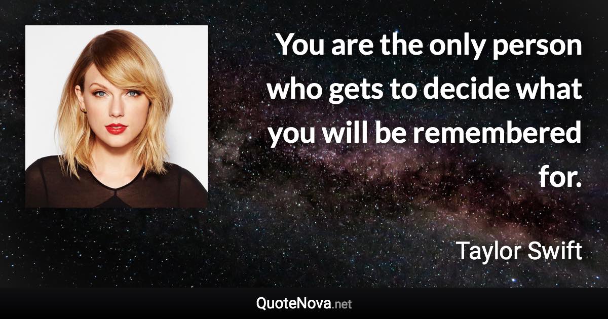 You are the only person who gets to decide what you will be remembered for. - Taylor Swift quote