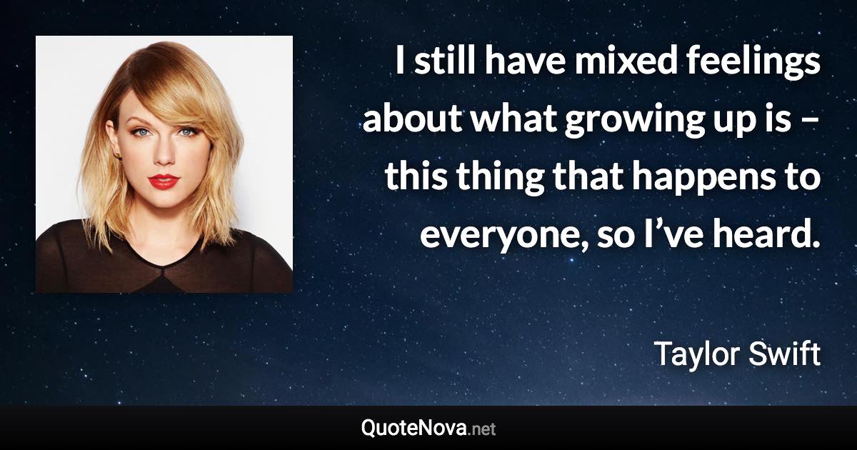 I still have mixed feelings about what growing up is – this thing that happens to everyone, so I’ve heard. - Taylor Swift quote