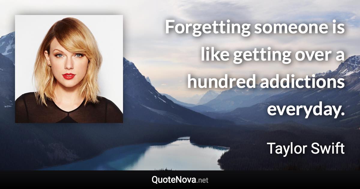 Forgetting someone is like getting over a hundred addictions everyday. - Taylor Swift quote