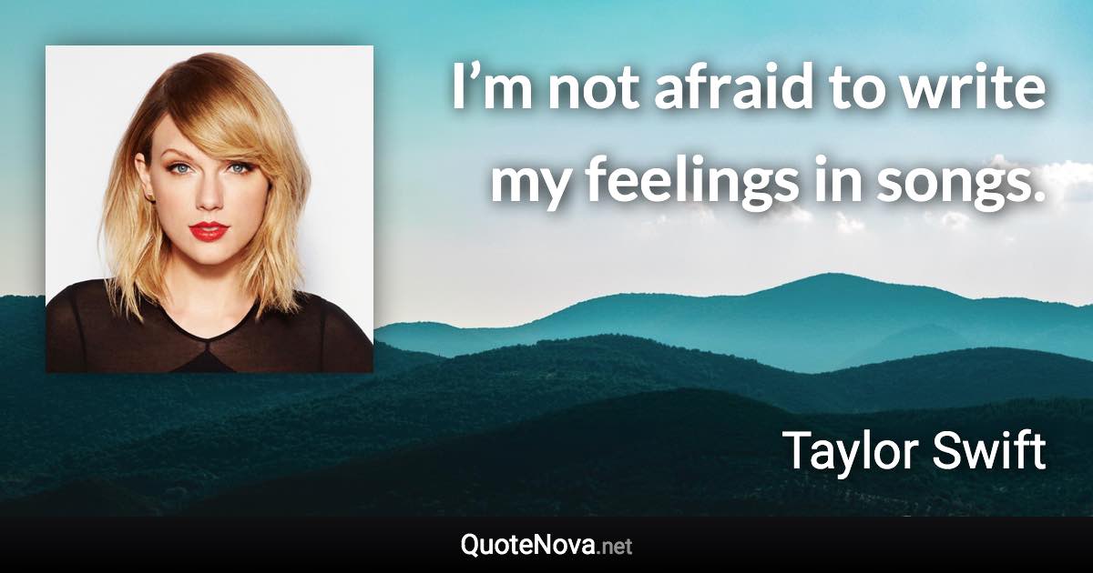 I’m not afraid to write my feelings in songs. - Taylor Swift quote