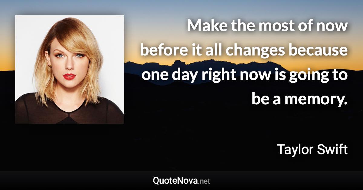 Make the most of now before it all changes because one day right now is going to be a memory. - Taylor Swift quote