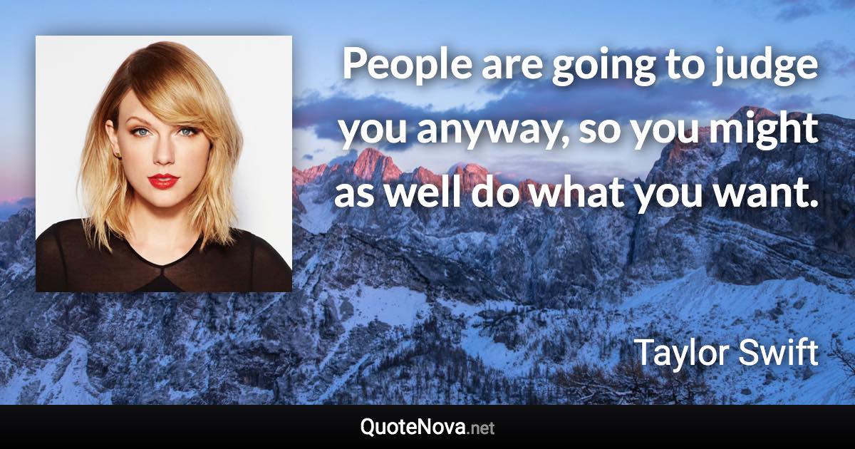 People are going to judge you anyway, so you might as well do what you want. - Taylor Swift quote