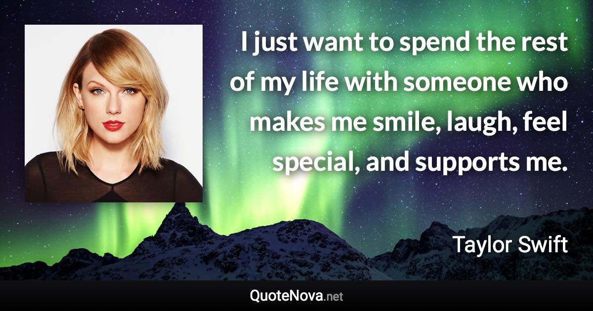 I just want to spend the rest of my life with someone who makes me smile, laugh, feel special, and supports me. - Taylor Swift quote