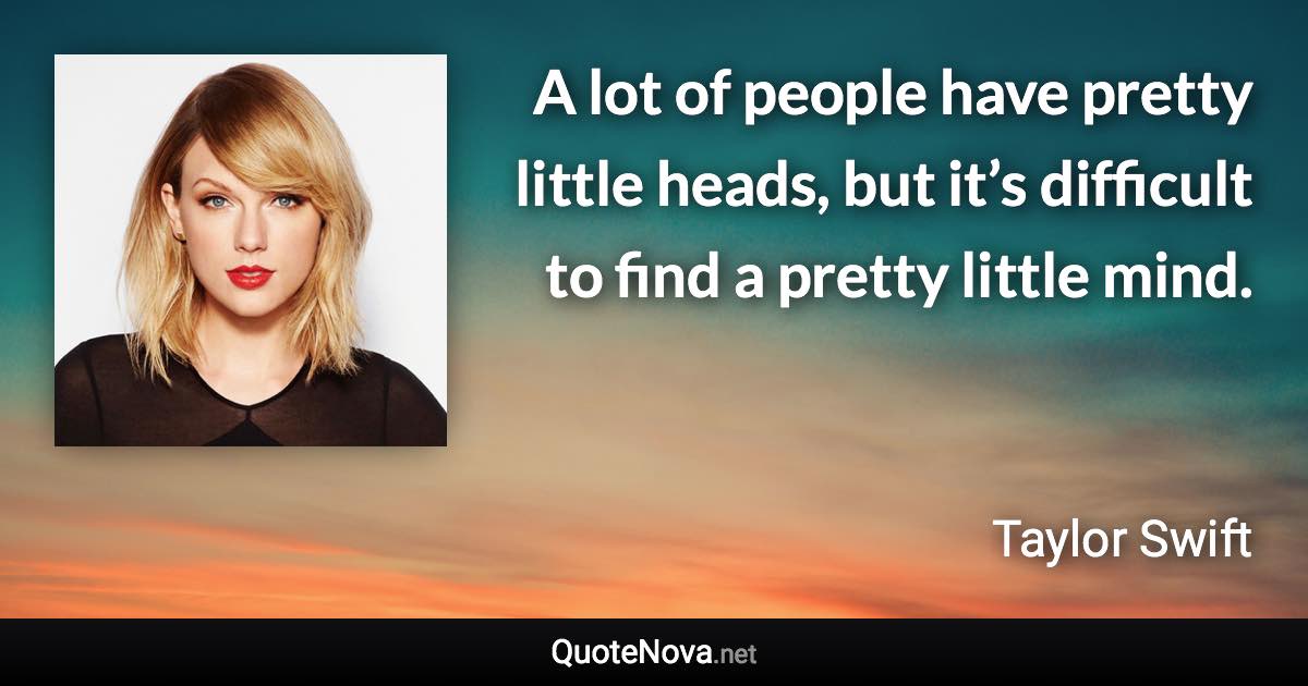 A lot of people have pretty little heads, but it’s difficult to find a pretty little mind. - Taylor Swift quote