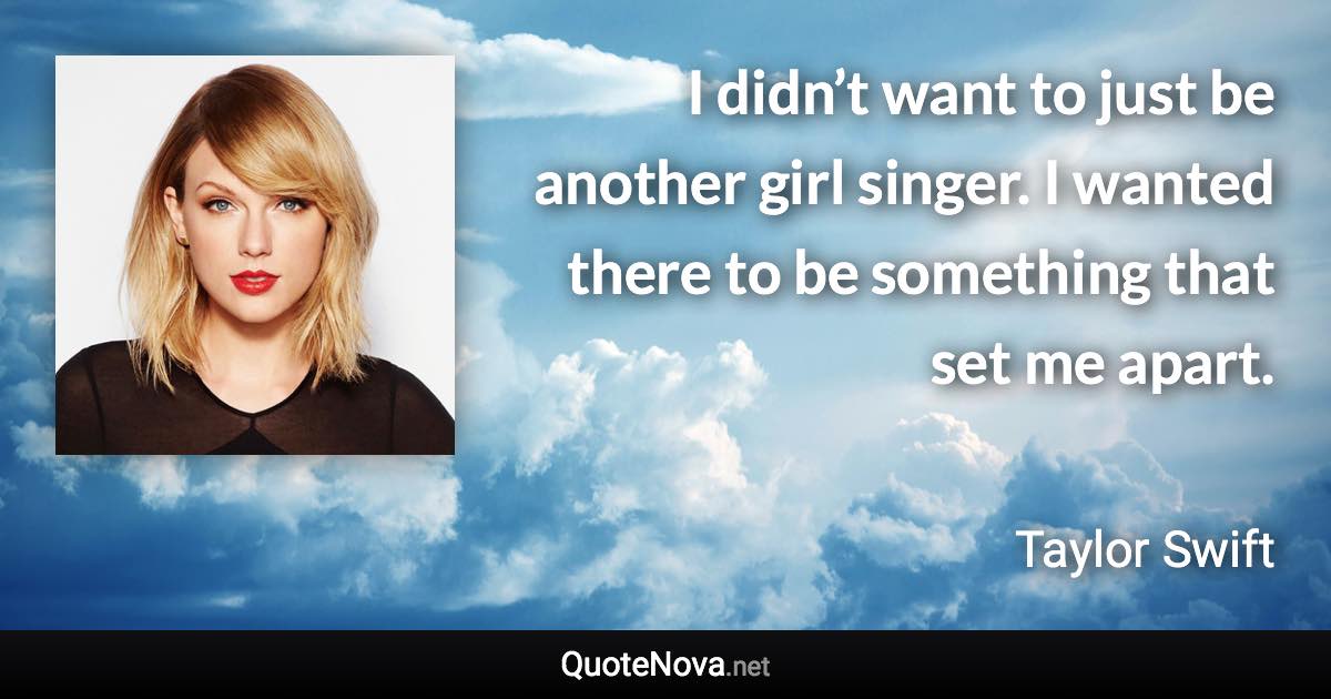 I didn’t want to just be another girl singer. I wanted there to be something that set me apart. - Taylor Swift quote