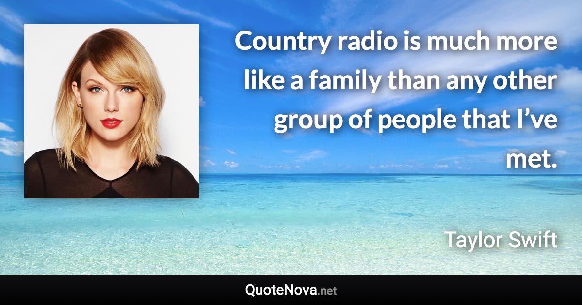 Country radio is much more like a family than any other group of people that I’ve met. - Taylor Swift quote