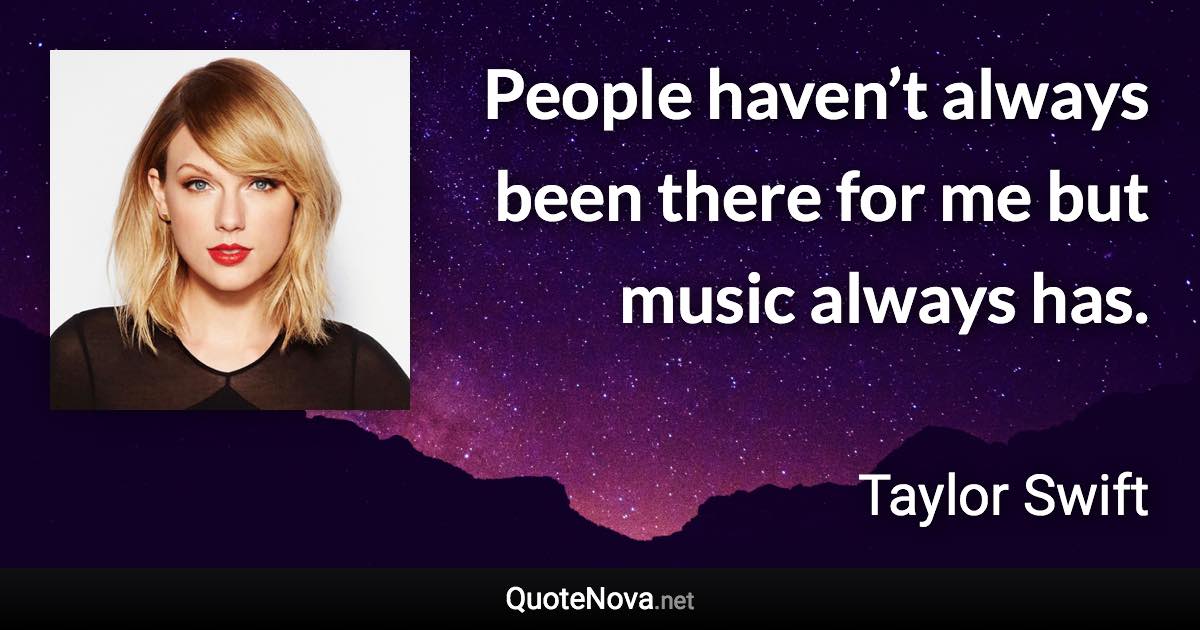 People haven’t always been there for me but music always has. - Taylor Swift quote