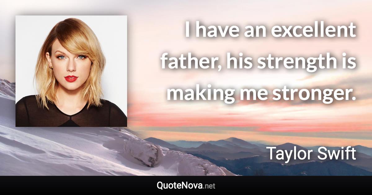 I have an excellent father, his strength is making me stronger. - Taylor Swift quote