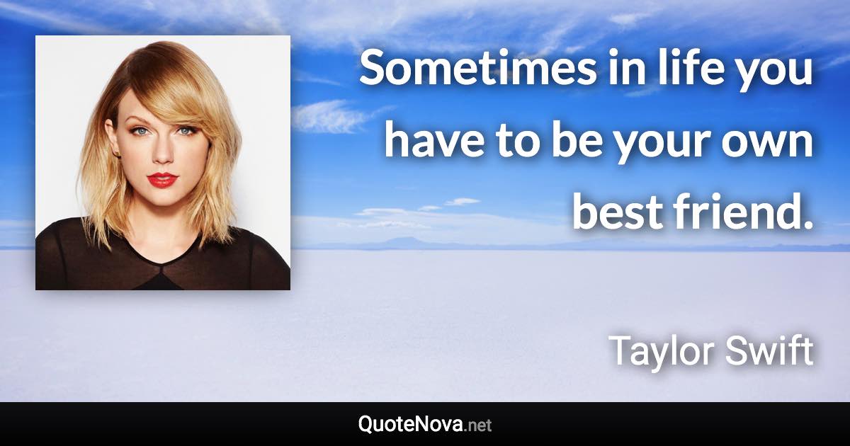 Sometimes in life you have to be your own best friend. - Taylor Swift quote