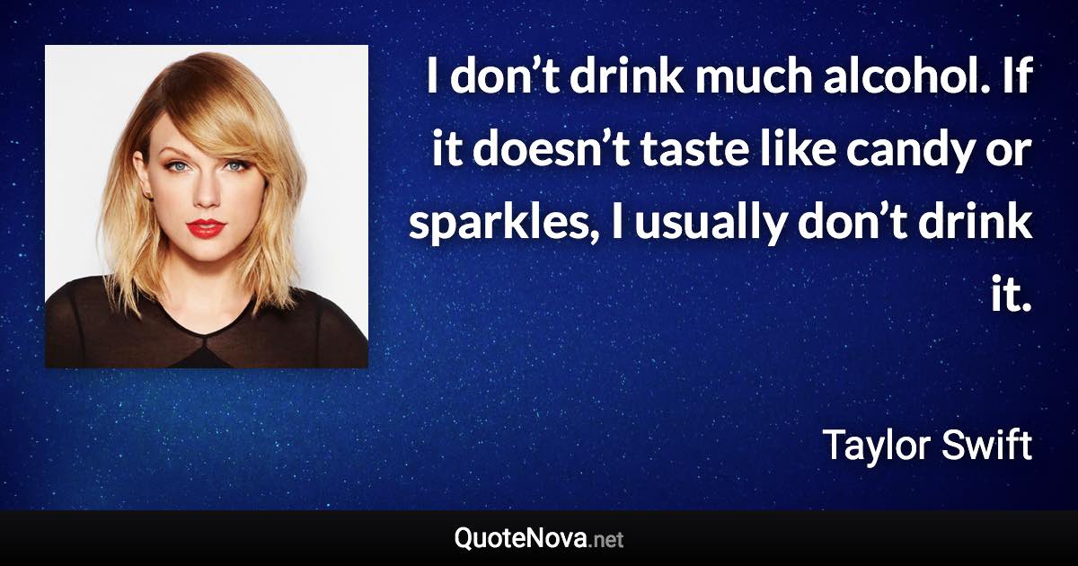 I don’t drink much alcohol. If it doesn’t taste like candy or sparkles, I usually don’t drink it. - Taylor Swift quote