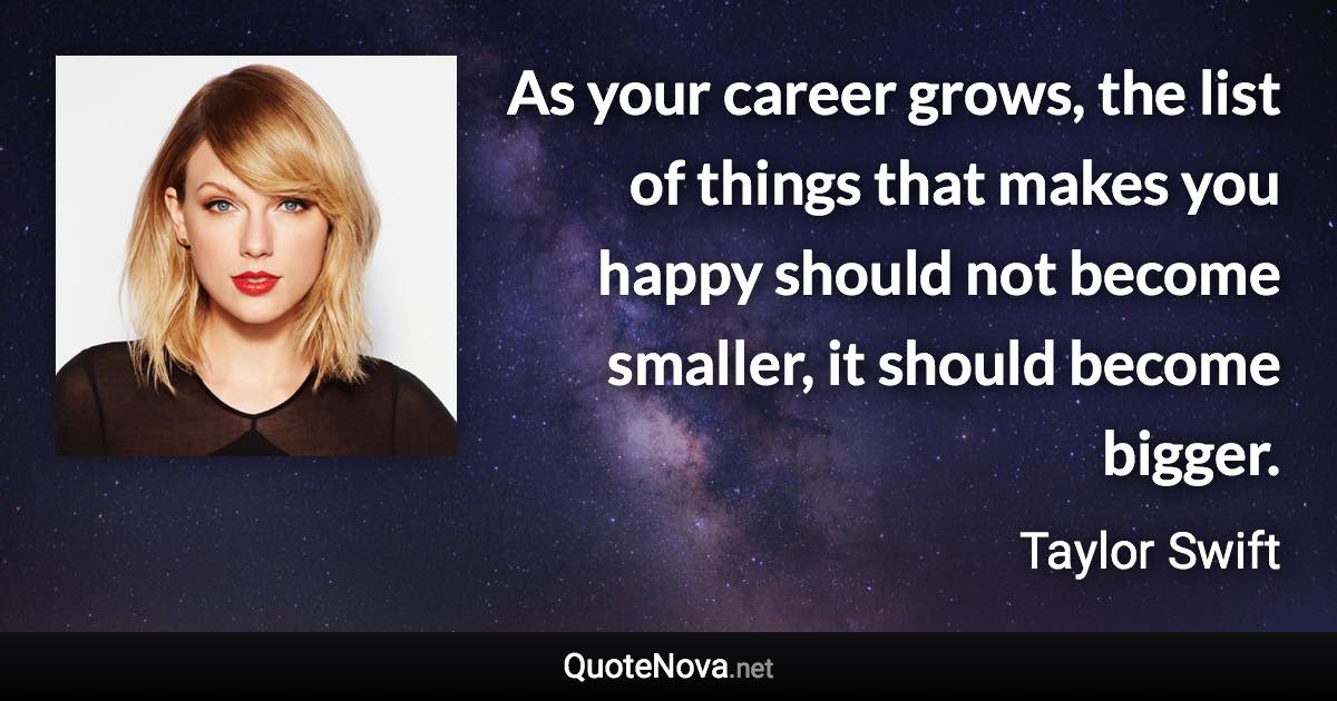 As your career grows, the list of things that makes you happy should not become smaller, it should become bigger. - Taylor Swift quote