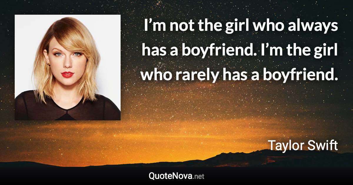 I’m not the girl who always has a boyfriend. I’m the girl who rarely has a boyfriend. - Taylor Swift quote