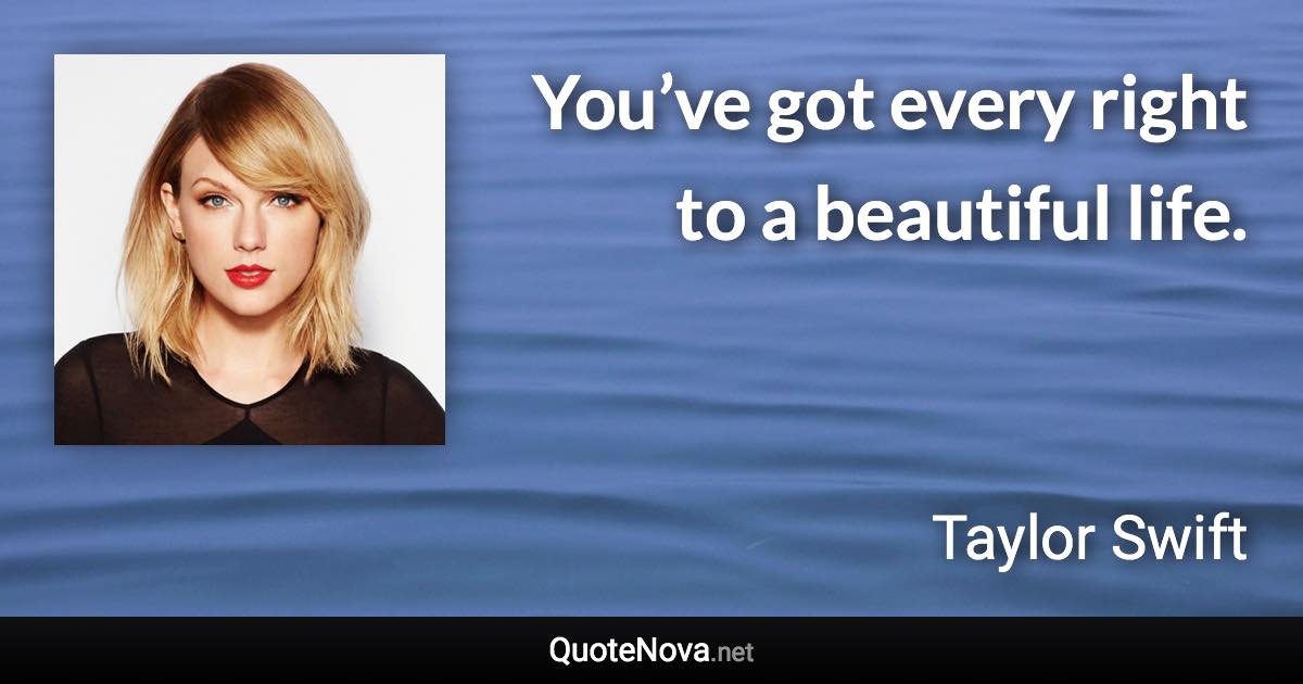 You’ve got every right to a beautiful life. - Taylor Swift quote