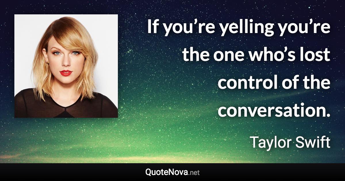 If you’re yelling you’re the one who’s lost control of the conversation. - Taylor Swift quote