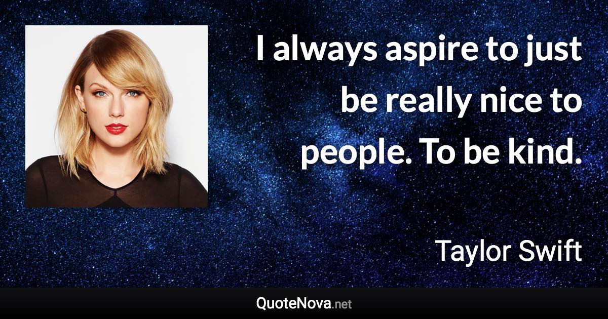 I always aspire to just be really nice to people. To be kind. - Taylor Swift quote