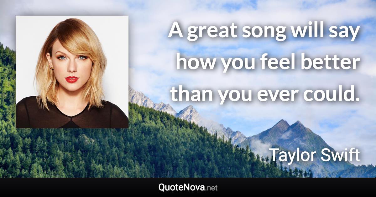A great song will say how you feel better than you ever could. - Taylor Swift quote