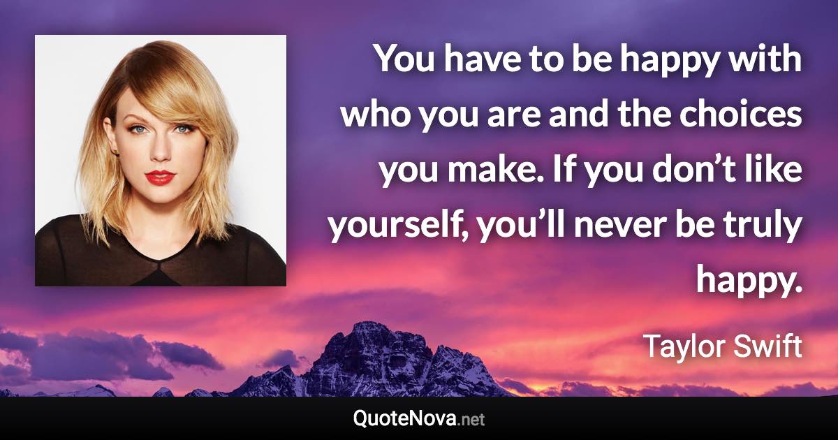 You have to be happy with who you are and the choices you make. If you don’t like yourself, you’ll never be truly happy. - Taylor Swift quote