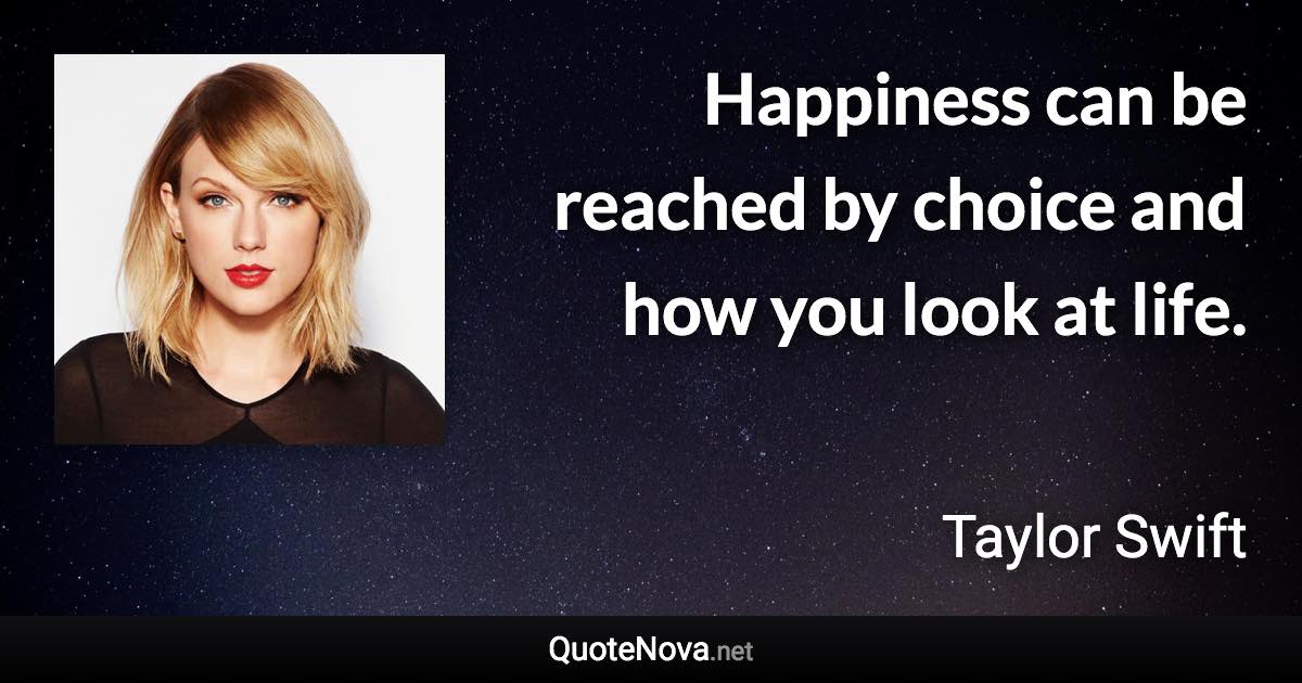 Happiness can be reached by choice and how you look at life. - Taylor Swift quote