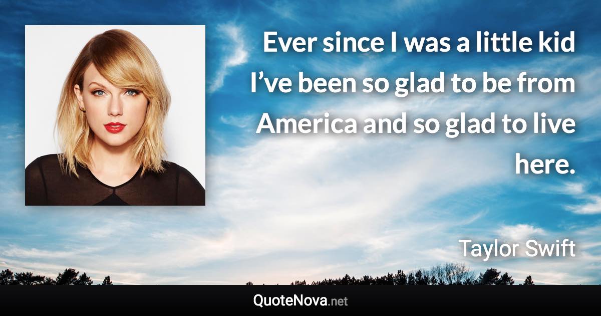 Ever since I was a little kid I’ve been so glad to be from America and so glad to live here. - Taylor Swift quote