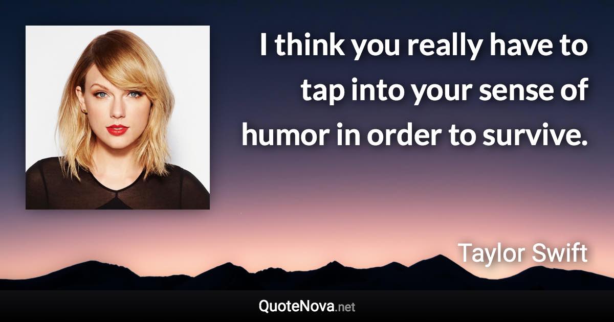 I think you really have to tap into your sense of humor in order to survive. - Taylor Swift quote