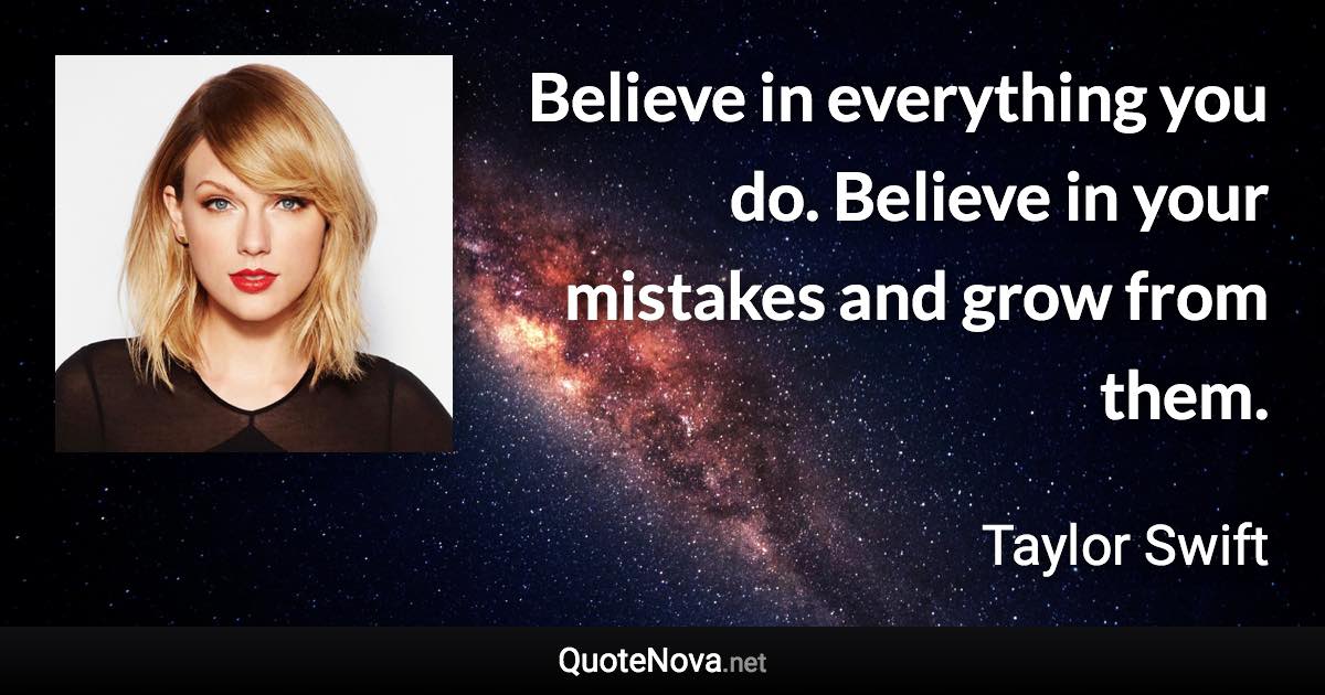 Believe in everything you do. Believe in your mistakes and grow from them. - Taylor Swift quote