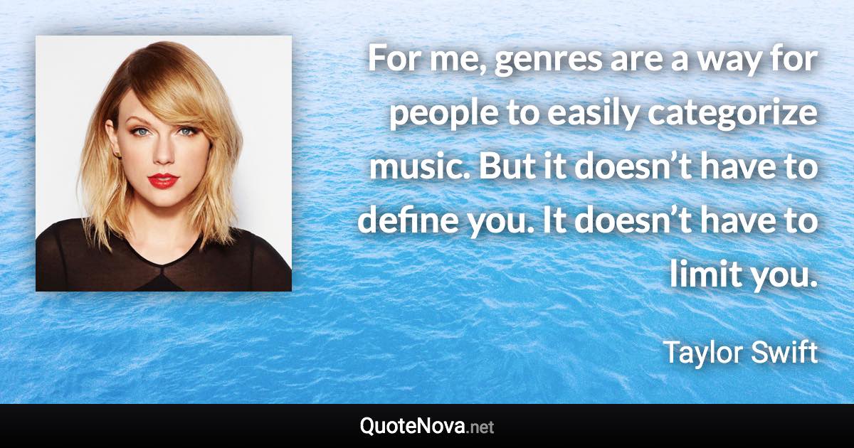 For me, genres are a way for people to easily categorize music. But it doesn’t have to define you. It doesn’t have to limit you. - Taylor Swift quote