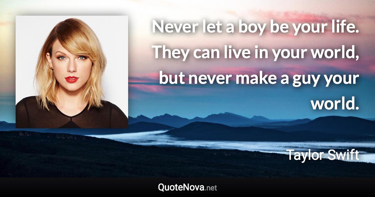 Never let a boy be your life. They can live in your world, but never make a guy your world. - Taylor Swift quote