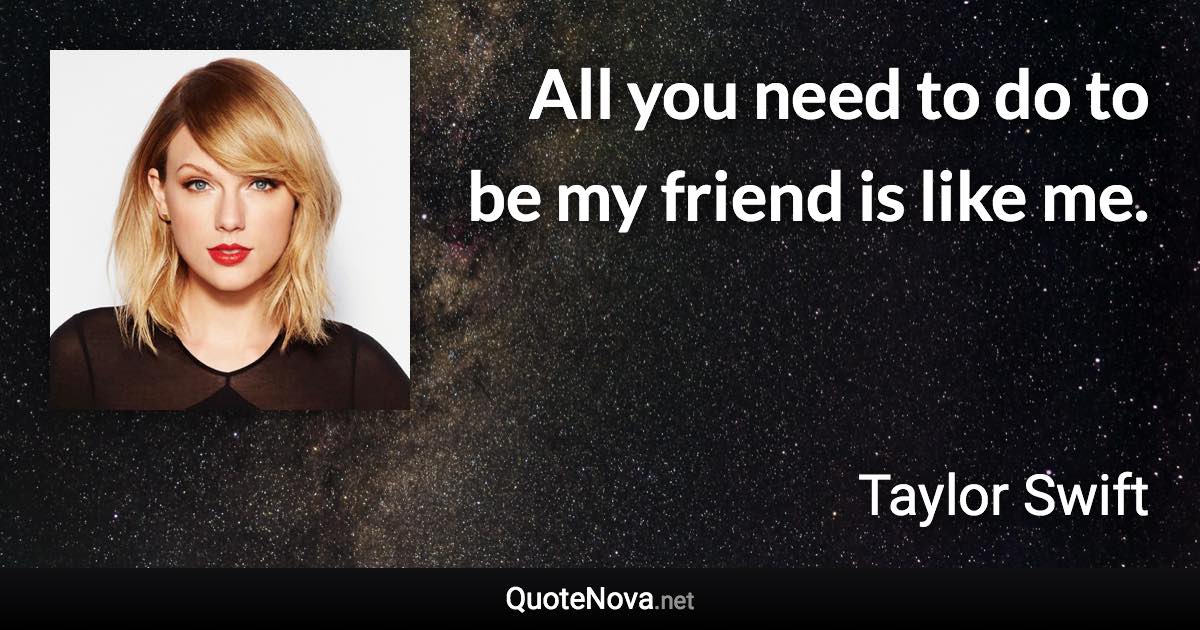 All you need to do to be my friend is like me. - Taylor Swift quote