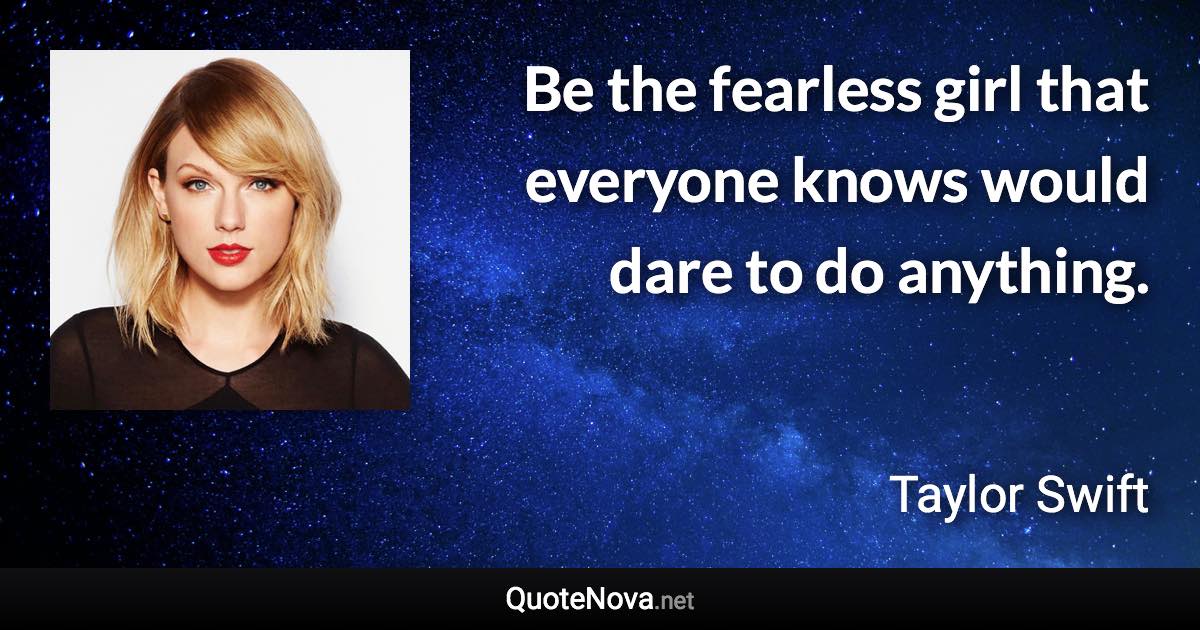 Be the fearless girl that everyone knows would dare to do anything. - Taylor Swift quote