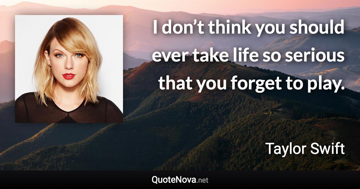 I don’t think you should ever take life so serious that you forget to play. - Taylor Swift quote