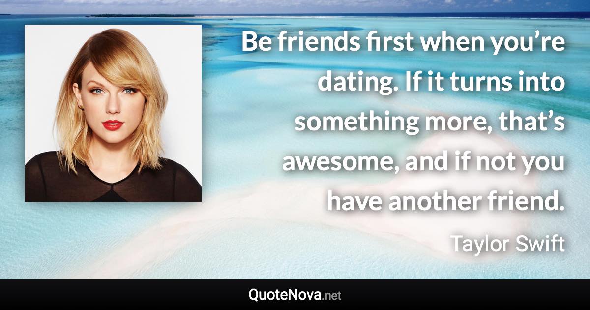 Be friends first when you’re dating. If it turns into something more, that’s awesome, and if not you have another friend. - Taylor Swift quote