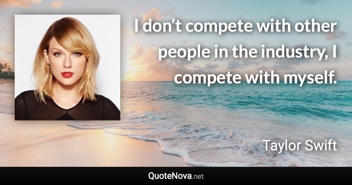 I don’t compete with other people in the industry, I compete with myself. - Taylor Swift quote