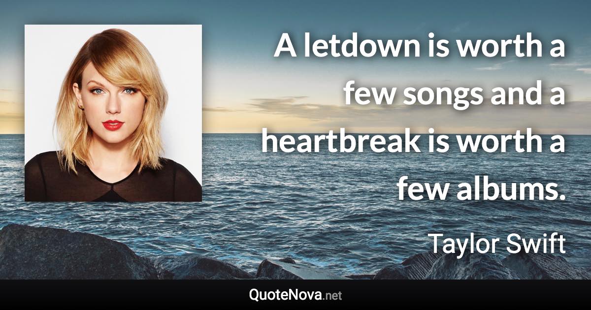 A letdown is worth a few songs and a heartbreak is worth a few albums. - Taylor Swift quote