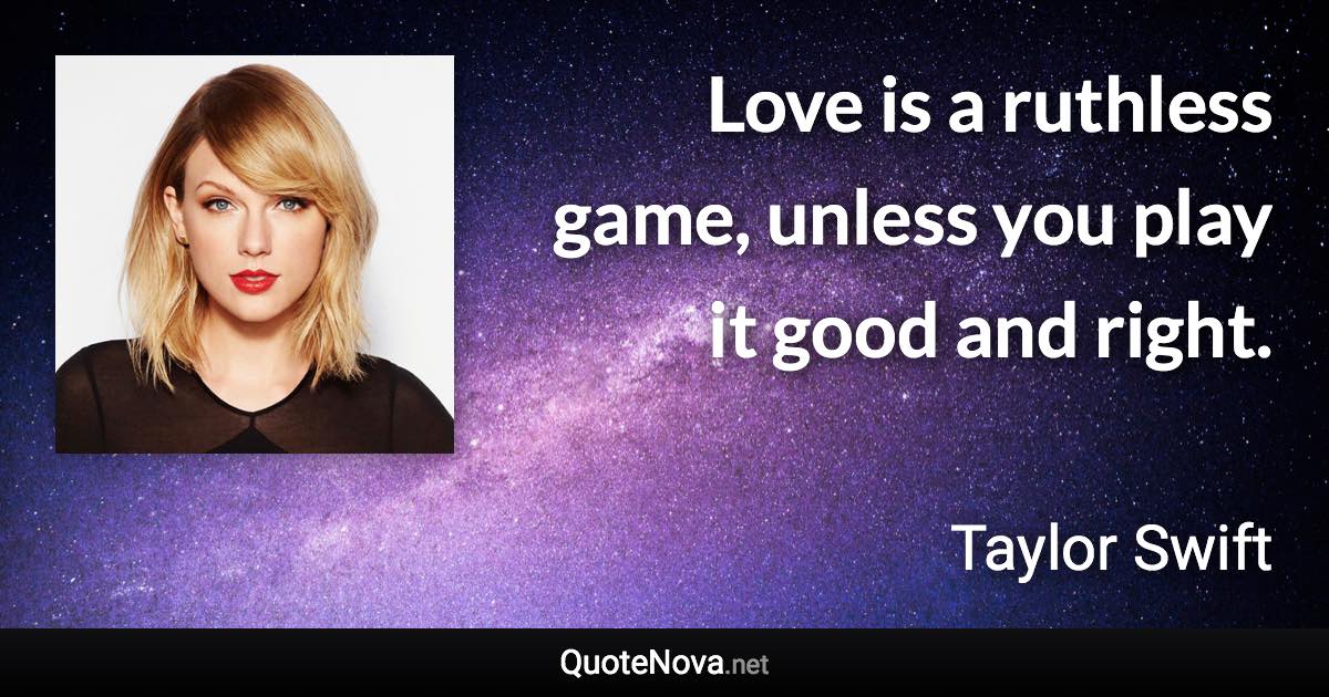 Love is a ruthless game, unless you play it good and right. - Taylor Swift quote