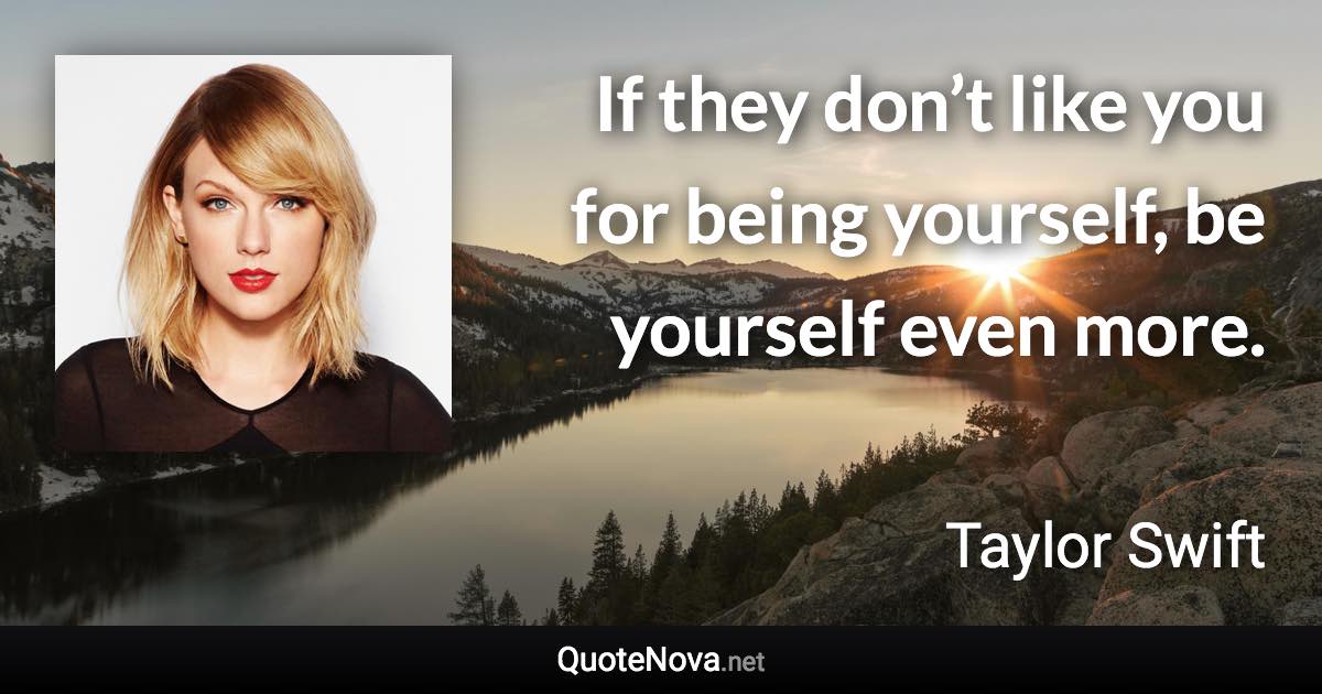 If they don’t like you for being yourself, be yourself even more. - Taylor Swift quote