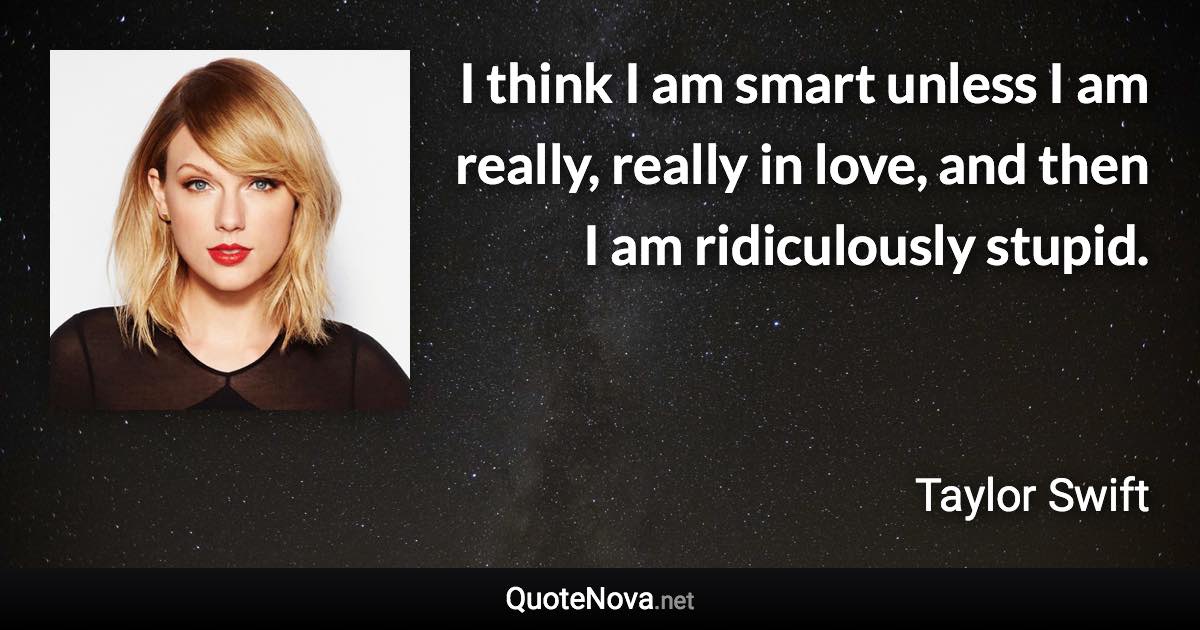 I think I am smart unless I am really, really in love, and then I am ridiculously stupid. - Taylor Swift quote