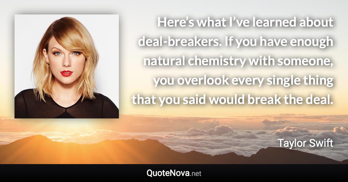 Here’s what I’ve learned about deal-breakers. If you have enough natural chemistry with someone, you overlook every single thing that you said would break the deal. - Taylor Swift quote