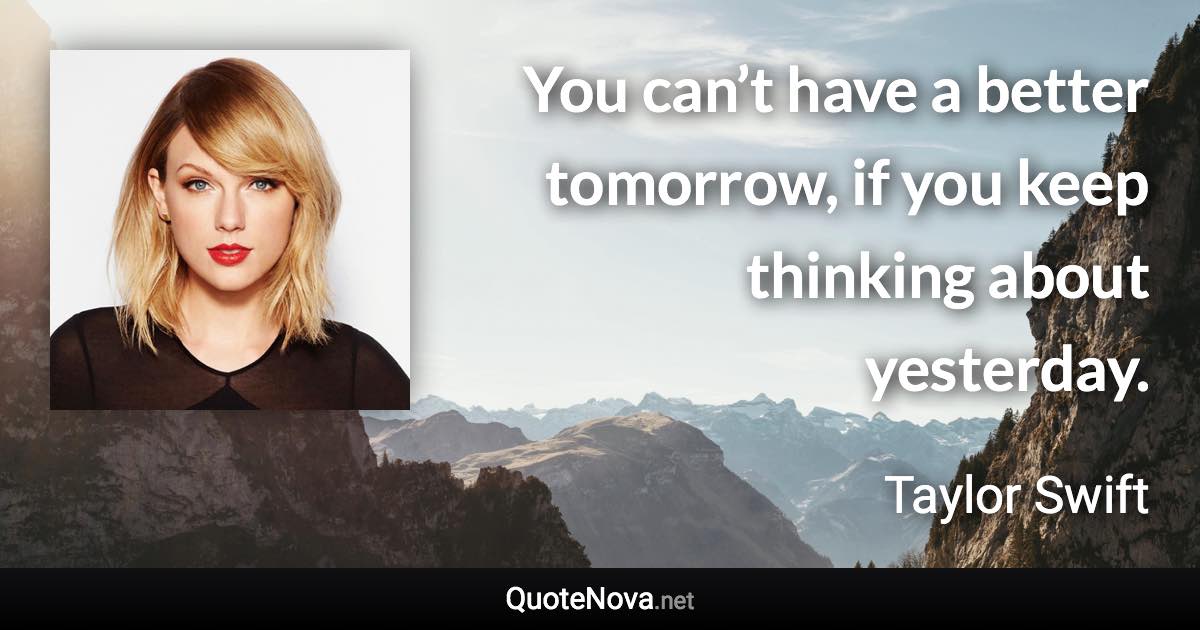 You can’t have a better tomorrow, if you keep thinking about yesterday. - Taylor Swift quote