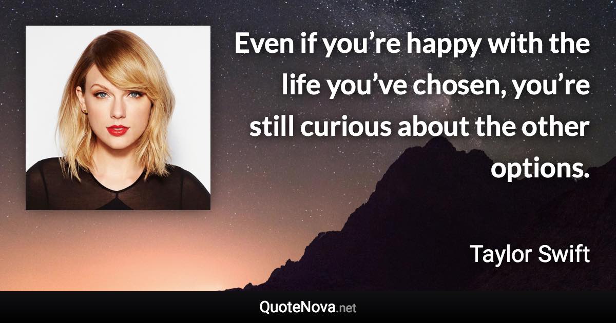 Even if you’re happy with the life you’ve chosen, you’re still curious about the other options. - Taylor Swift quote