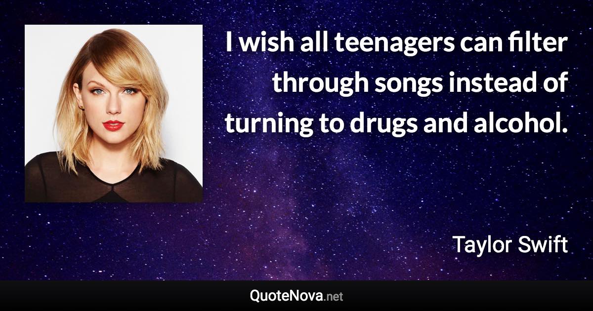 I wish all teenagers can filter through songs instead of turning to drugs and alcohol. - Taylor Swift quote