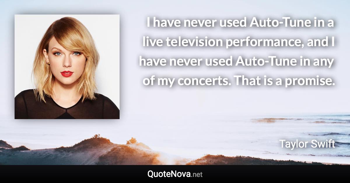 I have never used Auto-Tune in a live television performance, and I have never used Auto-Tune in any of my concerts. That is a promise. - Taylor Swift quote