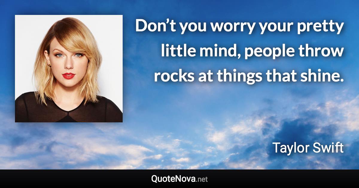 Don’t you worry your pretty little mind, people throw rocks at things that shine. - Taylor Swift quote