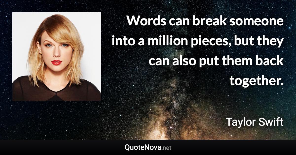 Words can break someone into a million pieces, but they can also put them back together. - Taylor Swift quote