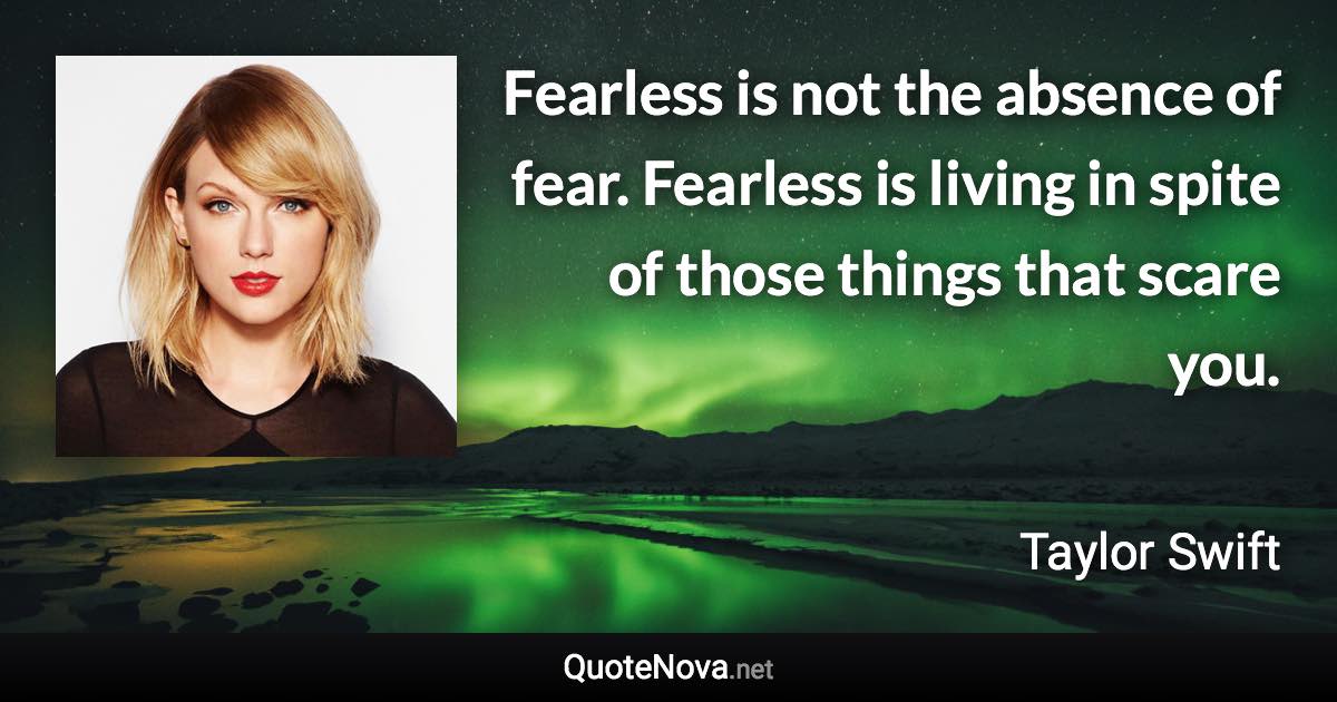 Fearless is not the absence of fear. Fearless is living in spite of those things that scare you. - Taylor Swift quote