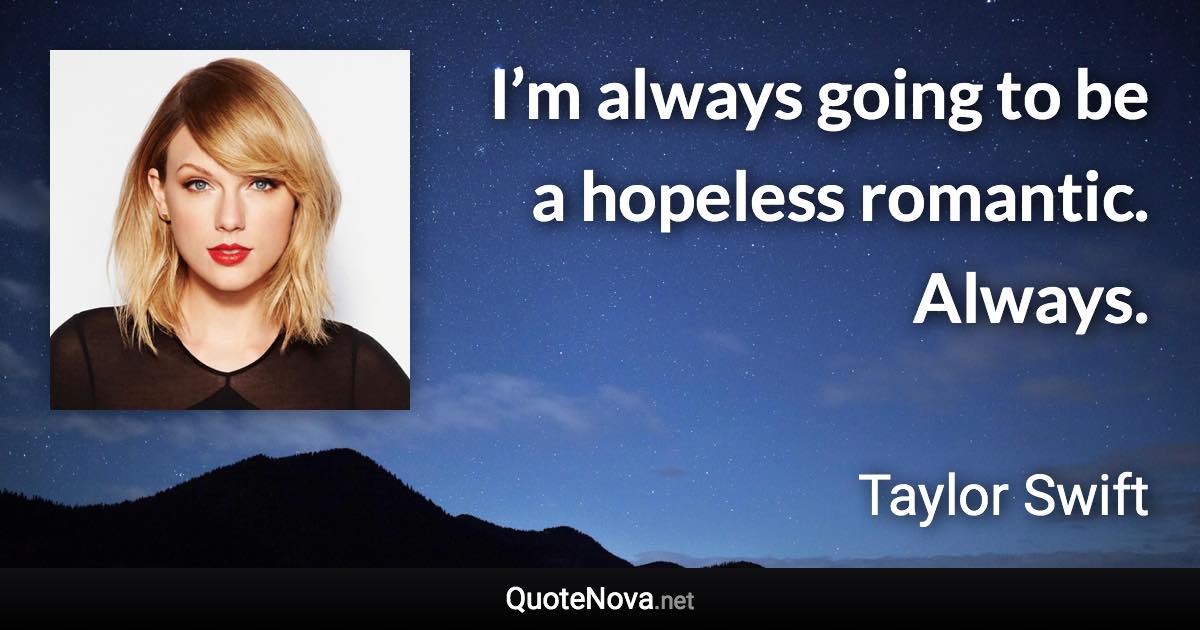 I’m always going to be a hopeless romantic. Always. - Taylor Swift quote