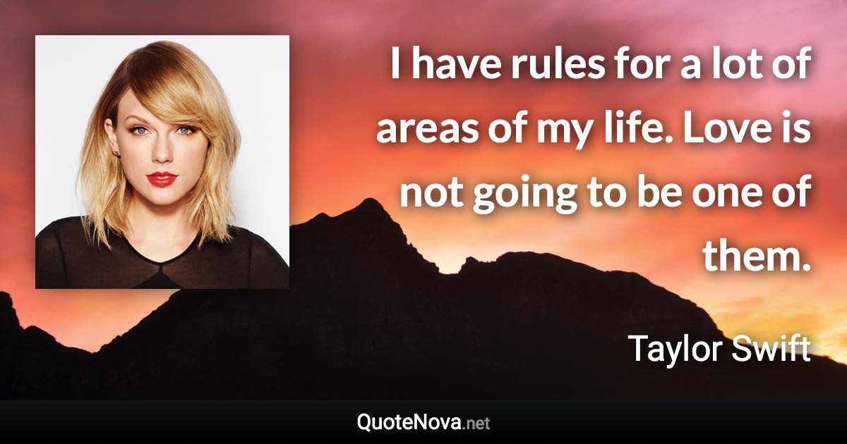 I have rules for a lot of areas of my life. Love is not going to be one of them. - Taylor Swift quote